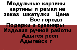 Модульные картины, картины и рамки на заказ, шкатулки › Цена ­ 1 500 - Все города Подарки и сувениры » Изделия ручной работы   . Адыгея респ.,Адыгейск г.